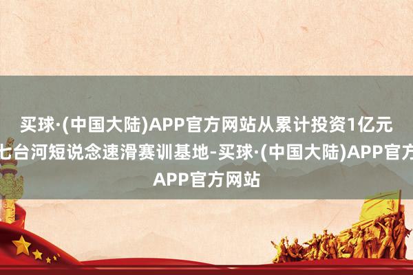 买球·(中国大陆)APP官方网站从累计投资1亿元打造七台河短说念速滑赛训基地-买球·(中国大陆)APP官方网站