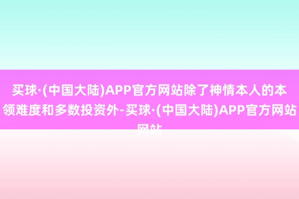 买球·(中国大陆)APP官方网站除了神情本人的本领难度和多数投资外-买球·(中国大陆)APP官方网站