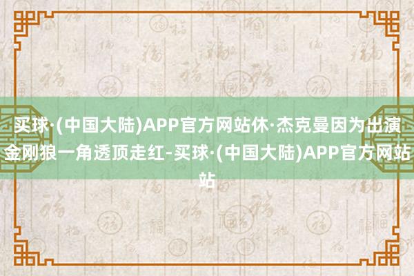 买球·(中国大陆)APP官方网站休·杰克曼因为出演金刚狼一角透顶走红-买球·(中国大陆)APP官方网站