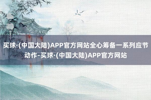 买球·(中国大陆)APP官方网站全心筹备一系列应节动作-买球·(中国大陆)APP官方网站