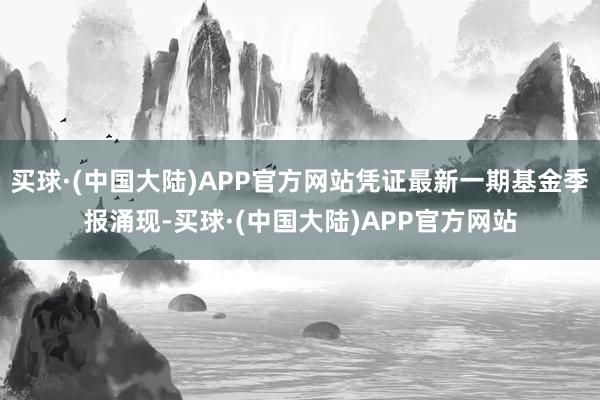 买球·(中国大陆)APP官方网站凭证最新一期基金季报涌现-买球·(中国大陆)APP官方网站