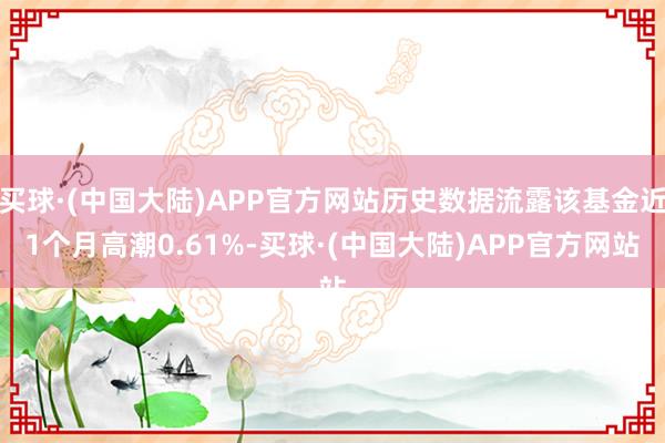 买球·(中国大陆)APP官方网站历史数据流露该基金近1个月高潮0.61%-买球·(中国大陆)APP官方网站