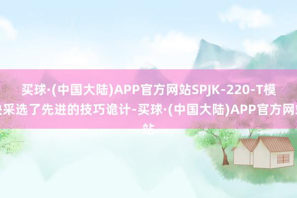 买球·(中国大陆)APP官方网站SPJK-220-T模块采选了先进的技巧诡计-买球·(中国大陆)APP官方网站