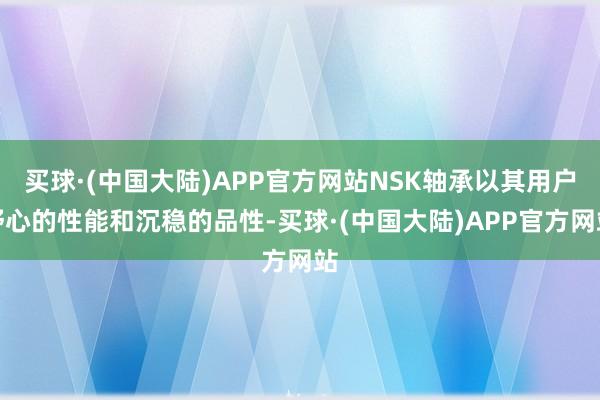 买球·(中国大陆)APP官方网站NSK轴承以其用户舒心的性能和沉稳的品性-买球·(中国大陆)APP官方网站