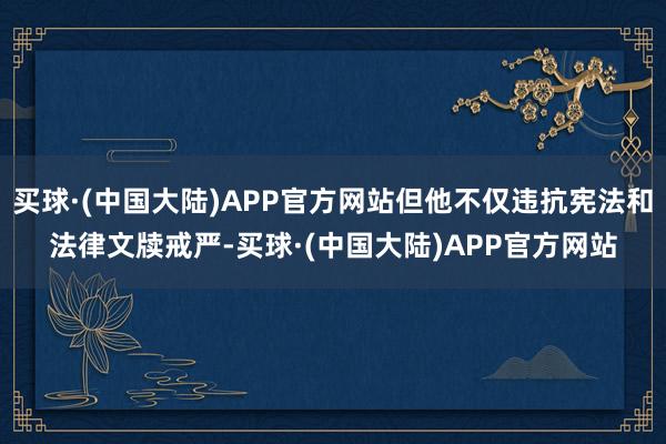 买球·(中国大陆)APP官方网站但他不仅违抗宪法和法律文牍戒严-买球·(中国大陆)APP官方网站