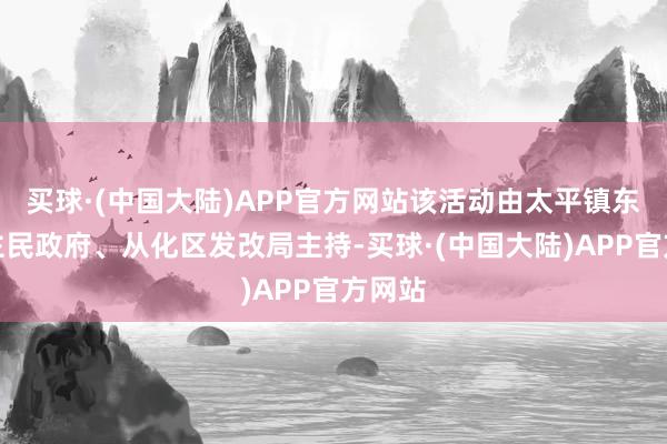 买球·(中国大陆)APP官方网站该活动由太平镇东说念主民政府、从化区发改局主持-买球·(中国大陆)APP官方网站