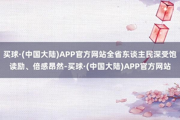 买球·(中国大陆)APP官方网站全省东谈主民深受饱读励、倍感昂然-买球·(中国大陆)APP官方网站