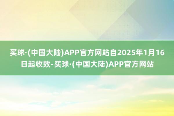 买球·(中国大陆)APP官方网站自2025年1月16日起收效-买球·(中国大陆)APP官方网站