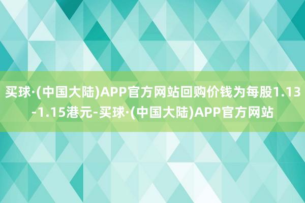 买球·(中国大陆)APP官方网站回购价钱为每股1.13-1.15港元-买球·(中国大陆)APP官方网站