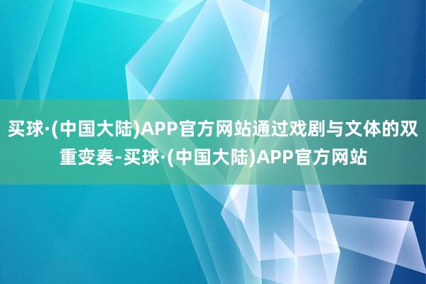 买球·(中国大陆)APP官方网站通过戏剧与文体的双重变奏-买球·(中国大陆)APP官方网站