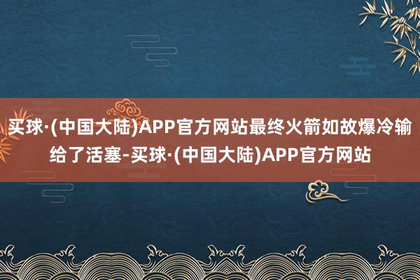 买球·(中国大陆)APP官方网站最终火箭如故爆冷输给了活塞-买球·(中国大陆)APP官方网站