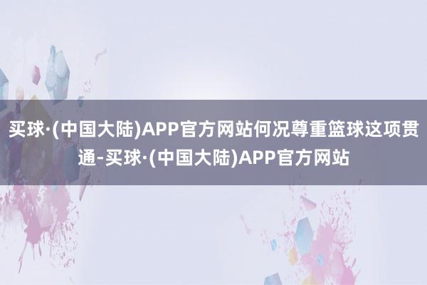 买球·(中国大陆)APP官方网站何况尊重篮球这项贯通-买球·(中国大陆)APP官方网站