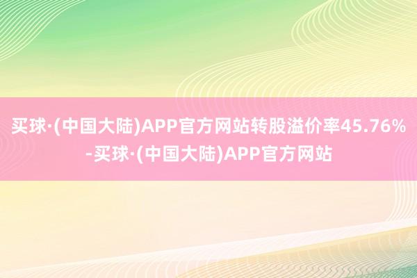 买球·(中国大陆)APP官方网站转股溢价率45.76%-买球·(中国大陆)APP官方网站