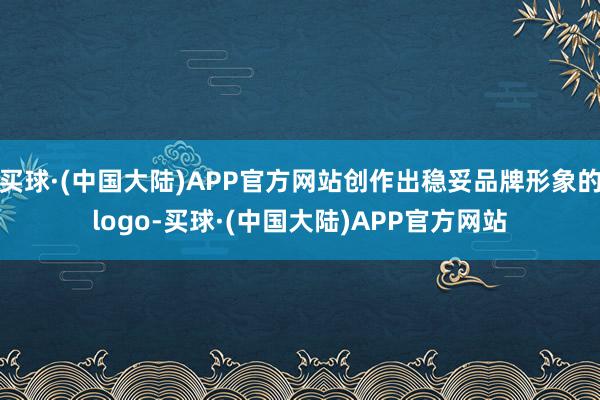 买球·(中国大陆)APP官方网站创作出稳妥品牌形象的logo-买球·(中国大陆)APP官方网站