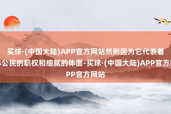 买球·(中国大陆)APP官方网站然则因为它代表着整体公民的职权和细腻的体面-买球·(中国大陆)APP官方网站