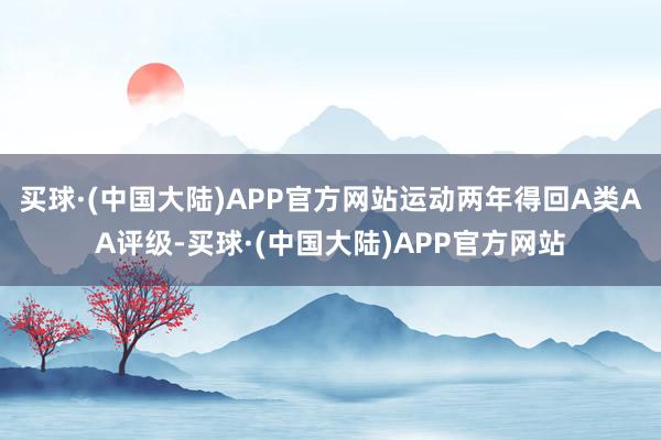 买球·(中国大陆)APP官方网站运动两年得回A类AA评级-买球·(中国大陆)APP官方网站