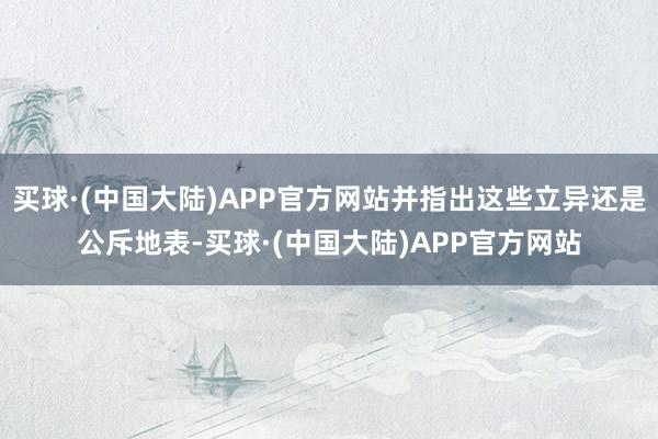 买球·(中国大陆)APP官方网站并指出这些立异还是公斥地表-买球·(中国大陆)APP官方网站