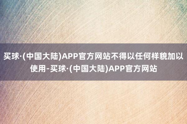 买球·(中国大陆)APP官方网站不得以任何样貌加以使用-买球·(中国大陆)APP官方网站