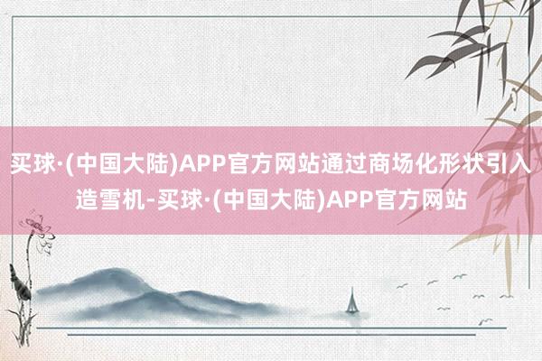 买球·(中国大陆)APP官方网站通过商场化形状引入造雪机-买球·(中国大陆)APP官方网站