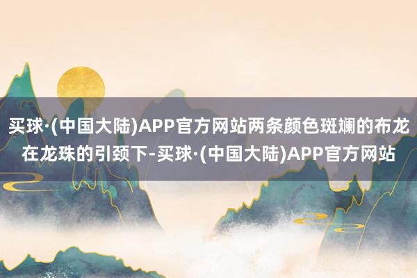 买球·(中国大陆)APP官方网站两条颜色斑斓的布龙在龙珠的引颈下-买球·(中国大陆)APP官方网站