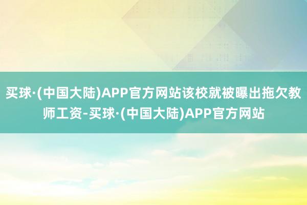 买球·(中国大陆)APP官方网站该校就被曝出拖欠教师工资-买球·(中国大陆)APP官方网站