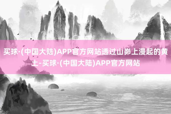 买球·(中国大陆)APP官方网站透过山峁上漫起的黄土-买球·(中国大陆)APP官方网站