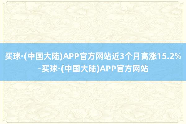 买球·(中国大陆)APP官方网站近3个月高涨15.2%-买球·(中国大陆)APP官方网站