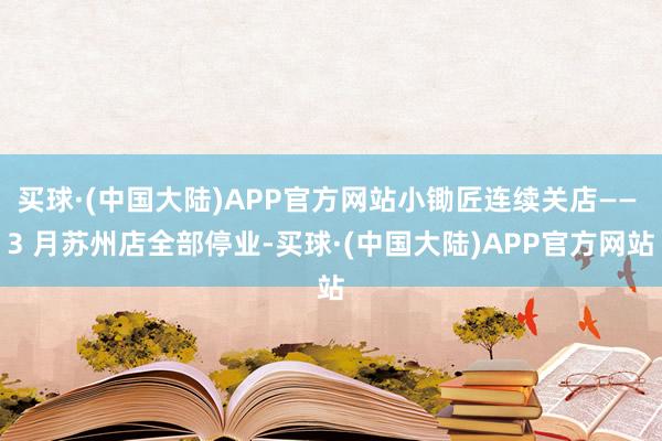 买球·(中国大陆)APP官方网站小锄匠连续关店—— 3 月苏州店全部停业-买球·(中国大陆)APP官方网站