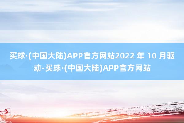 买球·(中国大陆)APP官方网站2022 年 10 月驱动-买球·(中国大陆)APP官方网站