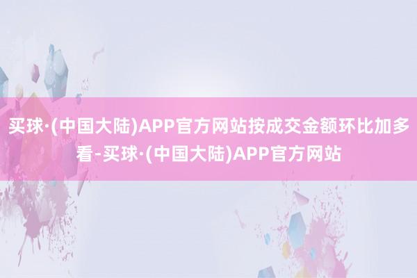 买球·(中国大陆)APP官方网站按成交金额环比加多看-买球·(中国大陆)APP官方网站