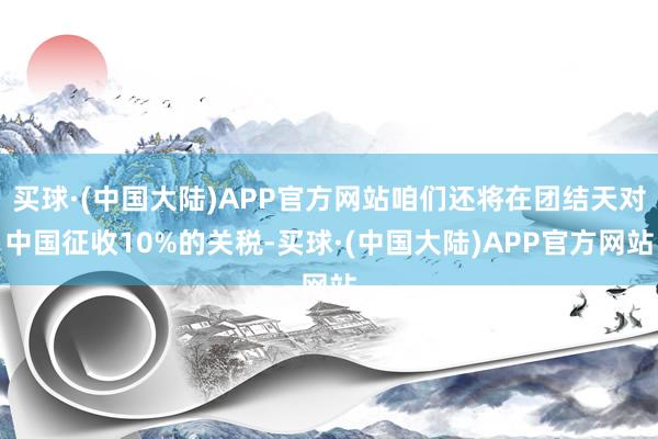 买球·(中国大陆)APP官方网站咱们还将在团结天对中国征收10%的关税-买球·(中国大陆)APP官方网站