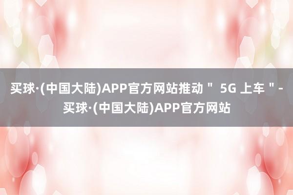 买球·(中国大陆)APP官方网站推动＂ 5G 上车＂-买球·(中国大陆)APP官方网站